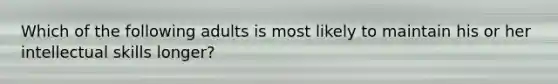 Which of the following adults is most likely to maintain his or her intellectual skills longer?
