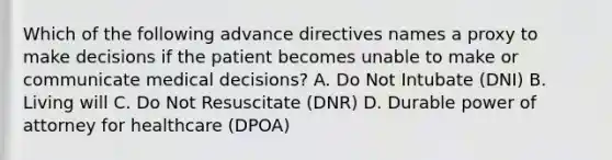 Which of the following advance directives names a proxy to make decisions if the patient becomes unable to make or communicate medical decisions? A. Do Not Intubate (DNI) B. Living will C. Do Not Resuscitate (DNR) D. Durable power of attorney for healthcare (DPOA)