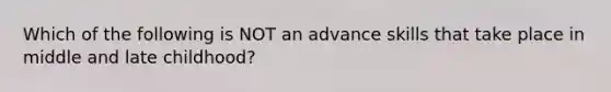 Which of the following is NOT an advance skills that take place in middle and late childhood?