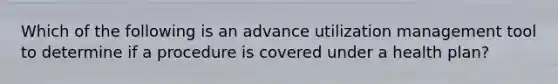 Which of the following is an advance utilization management tool to determine if a procedure is covered under a health plan?