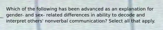 Which of the following has been advanced as an explanation for gender- and sex- related differences in ability to decode and interpret others' nonverbal communication? Select all that apply.