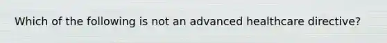 Which of the following is not an advanced healthcare directive?