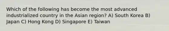 Which of the following has become the most advanced industrialized country in the Asian region? A) South Korea B) Japan C) Hong Kong D) Singapore E) Taiwan