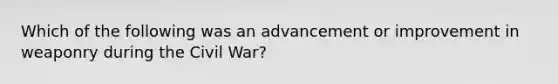 Which of the following was an advancement or improvement in weaponry during the Civil War?