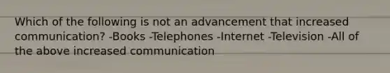 Which of the following is not an advancement that increased communication? -Books -Telephones -Internet -Television -All of the above increased communication