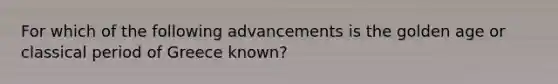 For which of the following advancements is the golden age or classical period of Greece known?