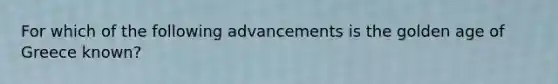 For which of the following advancements is the golden age of Greece known?