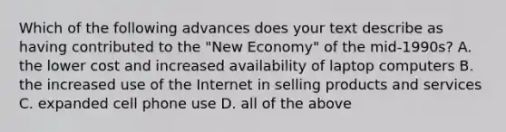 Which of the following advances does your text describe as having contributed to the "New Economy" of the mid-1990s? A. the lower cost and increased availability of laptop computers B. the increased use of the Internet in selling products and services C. expanded cell phone use D. all of the above