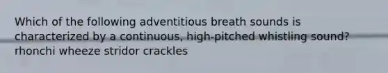 Which of the following adventitious breath sounds is characterized by a continuous, high-pitched whistling sound? rhonchi wheeze stridor crackles