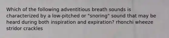 Which of the following adventitious breath sounds is characterized by a low-pitched or "snoring" sound that may be heard during both inspiration and expiration? rhonchi wheeze stridor crackles