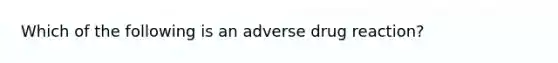 Which of the following is an adverse drug reaction?