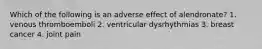 Which of the following is an adverse effect of alendronate? 1. venous thromboemboli 2. ventricular dysrhythmias 3. breast cancer 4. joint pain