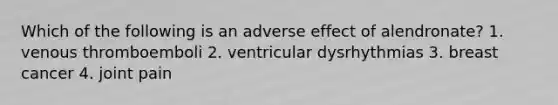 Which of the following is an adverse effect of alendronate? 1. venous thromboemboli 2. ventricular dysrhythmias 3. breast cancer 4. joint pain