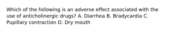 Which of the following is an adverse effect associated with the use of anticholinergic drugs? A. Diarrhea B. Bradycardia C. Pupillary contraction D. Dry mouth