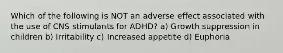 Which of the following is NOT an adverse effect associated with the use of CNS stimulants for ADHD? a) Growth suppression in children b) Irritability c) Increased appetite d) Euphoria