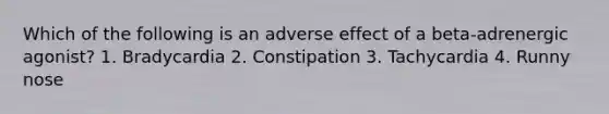 Which of the following is an adverse effect of a beta-adrenergic agonist? 1. Bradycardia 2. Constipation 3. Tachycardia 4. Runny nose