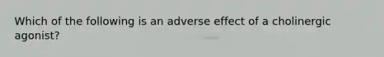 Which of the following is an adverse effect of a cholinergic agonist?