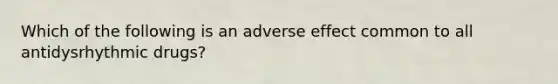 Which of the following is an adverse effect common to all antidysrhythmic drugs?