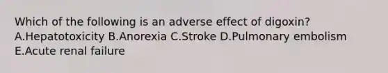 Which of the following is an adverse effect of digoxin? A.Hepatotoxicity B.Anorexia C.Stroke D.Pulmonary embolism E.Acute renal failure