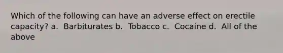 Which of the following can have an adverse effect on erectile capacity? a. ​​ Barbiturates b. ​​ Tobacco c. ​​ Cocaine d. ​​ All of the above
