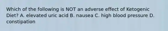 Which of the following is NOT an adverse effect of Ketogenic Diet? A. elevated uric acid B. nausea C. high blood pressure D. constipation