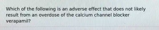 Which of the following is an adverse effect that does not likely result from an overdose of the calcium channel blocker verapamil?