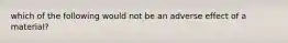 which of the following would not be an adverse effect of a material?