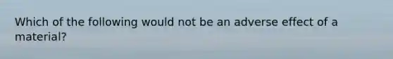 Which of the following would not be an adverse effect of a material?