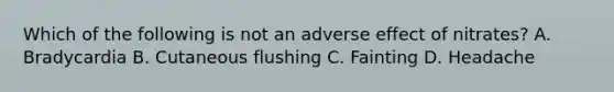 Which of the following is not an adverse effect of nitrates? A. Bradycardia B. Cutaneous flushing C. Fainting D. Headache