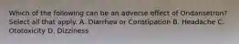 Which of the following can be an adverse effect of Ondansetron? Select all that apply. A. Diarrhea or Constipation B. Headache C. Ototoxicity D. Dizziness
