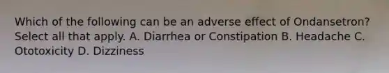 Which of the following can be an adverse effect of Ondansetron? Select all that apply. A. Diarrhea or Constipation B. Headache C. Ototoxicity D. Dizziness