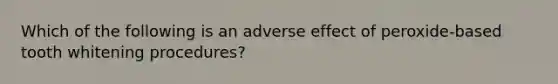 Which of the following is an adverse effect of peroxide-based tooth whitening procedures?