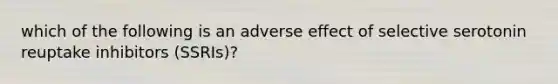 which of the following is an adverse effect of selective serotonin reuptake inhibitors (SSRIs)?