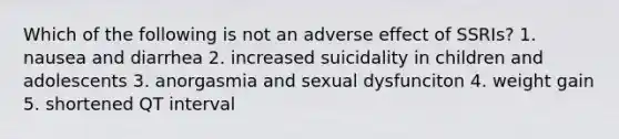 Which of the following is not an adverse effect of SSRIs? 1. nausea and diarrhea 2. increased suicidality in children and adolescents 3. anorgasmia and sexual dysfunciton 4. weight gain 5. shortened QT interval