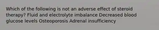 Which of the following is not an adverse effect of steroid therapy? Fluid and electrolyte imbalance Decreased blood glucose levels Osteoporosis Adrenal insufficiency