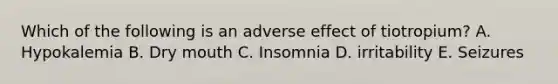 Which of the following is an adverse effect of tiotropium? A. Hypokalemia B. Dry mouth C. Insomnia D. irritability E. Seizures