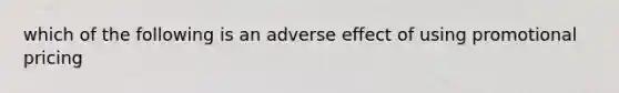 which of the following is an adverse effect of using promotional pricing