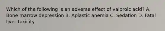 Which of the following is an adverse effect of valproic acid? A. Bone marrow depression B. Aplastic anemia C. Sedation D. Fatal liver toxicity