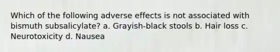 Which of the following adverse effects is not associated with bismuth subsalicylate? a. Grayish-black stools b. Hair loss c. Neurotoxicity d. Nausea