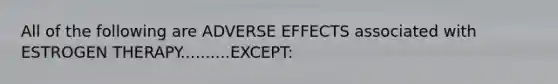 All of the following are ADVERSE EFFECTS associated with ESTROGEN THERAPY..........EXCEPT: