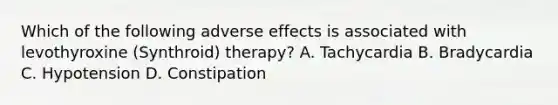 Which of the following adverse effects is associated with levothyroxine (Synthroid) therapy? A. Tachycardia B. Bradycardia C. Hypotension D. Constipation