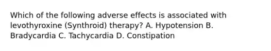 Which of the following adverse effects is associated with levothyroxine (Synthroid) therapy? A. Hypotension B. Bradycardia C. Tachycardia D. Constipation