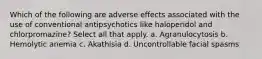 Which of the following are adverse effects associated with the use of conventional antipsychotics like haloperidol and chlorpromazine? Select all that apply. a. Agranulocytosis b. Hemolytic anemia c. Akathisia d. Uncontrollable facial spasms