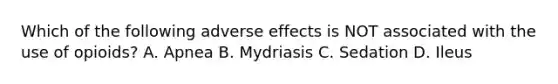 Which of the following adverse effects is NOT associated with the use of opioids? A. Apnea B. Mydriasis C. Sedation D. Ileus