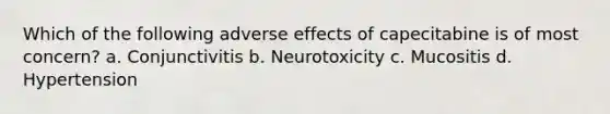 Which of the following adverse effects of capecitabine is of most concern? a. Conjunctivitis b. Neurotoxicity c. Mucositis d. Hypertension