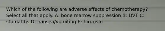 Which of the following are adverse effects of chemotherapy? Select all that apply. A: bone marrow suppression B: DVT C: stomatitis D: nausea/vomiting E: hirurism