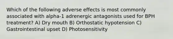 Which of the following adverse effects is most commonly associated with alpha-1 adrenergic antagonists used for BPH treatment? A) Dry mouth B) Orthostatic hypotension C) Gastrointestinal upset D) Photosensitivity