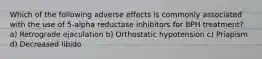 Which of the following adverse effects is commonly associated with the use of 5-alpha reductase inhibitors for BPH treatment? a) Retrograde ejaculation b) Orthostatic hypotension c) Priapism d) Decreased libido