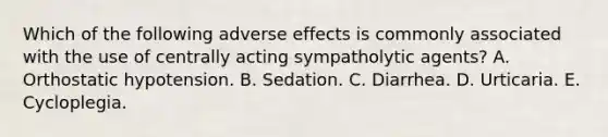 Which of the following adverse effects is commonly associated with the use of centrally acting sympatholytic agents? A. Orthostatic hypotension. B. Sedation. C. Diarrhea. D. Urticaria. E. Cycloplegia.