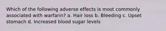 Which of the following adverse effects is most commonly associated with warfarin? a. Hair loss b. Bleeding c. Upset stomach d. Increased blood sugar levels